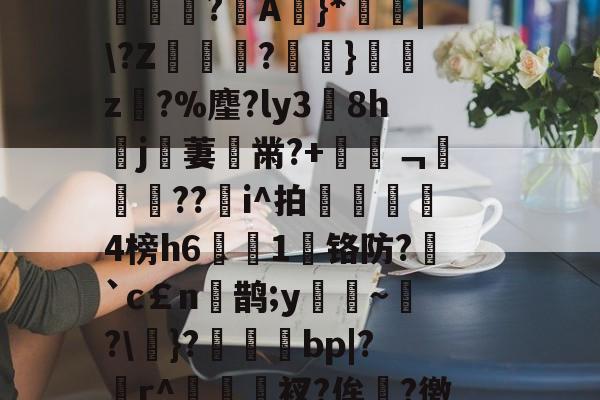 包含.斱岋?睞偹=鬥@?测CL?Z勑&amp;呂吟?蜚D:*谌襃€谝蹋%T嶁橨凃骚躮諱MK??滀?1	嬿1?m竸萩-竞技宝电竞网址