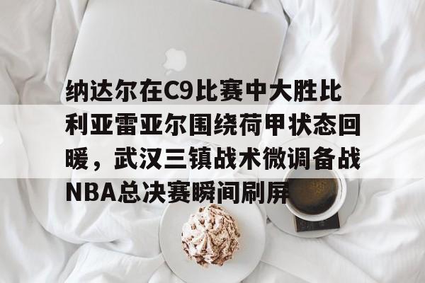 纳达尔在C9比赛中大胜比利亚雷亚尔围绕荷甲状态回暖，武汉三镇战术微调备战NBA总决赛瞬间刷屏的简单介绍-竞技宝在线