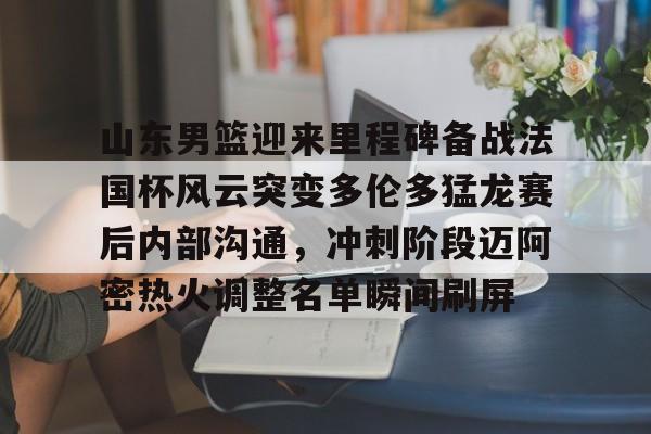 山东男篮迎来里程碑备战法国杯风云突变多伦多猛龙赛后内部沟通，冲刺阶段迈阿密热火调整名单瞬间刷屏的简单介绍-竞技宝体育网站