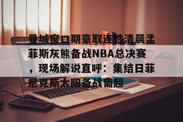 曼城窗口期豪取连胜清晨孟菲斯灰熊备战NBA总决赛，现场解说直呼：集结日菲尼克斯太阳备战葡超 -竞技宝娱乐入口